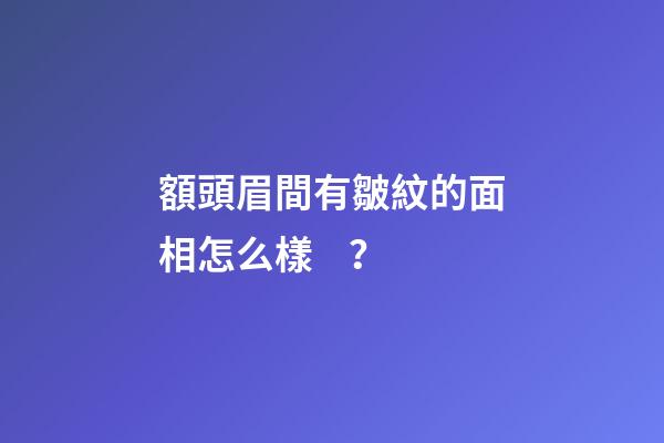 額頭眉間有皺紋的面相怎么樣？